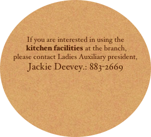 



If you are interested in using the
 kitchen facilities at the branch,
please contact Ladies Auxiliary president, 
Jackie Deevey.: 883-2669
