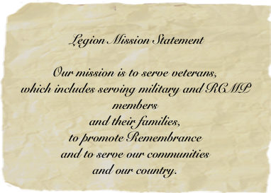 
 Legion Mission Statement 

Our mission is to serve veterans,  which includes serving military and RCMP members  and their families,  to promote Remembrance  and to serve our communities  and our country.